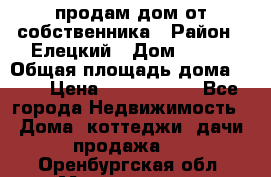 продам дом от собственника › Район ­ Елецкий › Дом ­ 112 › Общая площадь дома ­ 87 › Цена ­ 2 500 000 - Все города Недвижимость » Дома, коттеджи, дачи продажа   . Оренбургская обл.,Медногорск г.